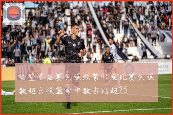 哈登季后赛失误频繁46场比赛失误数超出投篮命中数占比超25