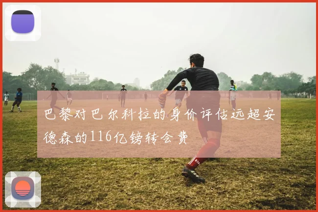 巴黎对巴尔科拉的身价评估远超安德森的116亿镑转会费