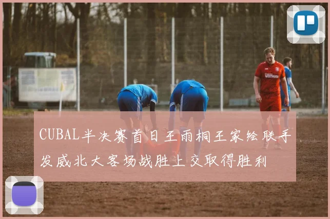 CUBAL半决赛首日王雨桐王家绘联手发威北大客场战胜上交取得胜利