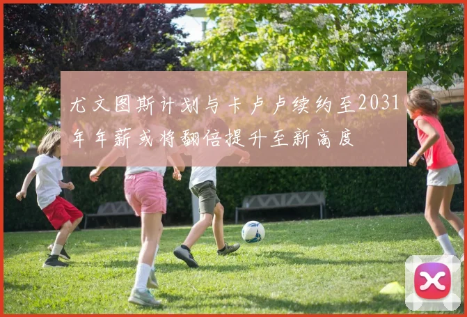 尤文图斯计划与卡卢卢续约至2031年年薪或将翻倍提升至新高度