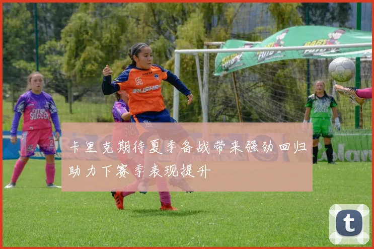 卡里克期待夏季备战带来强劲回归助力下赛季表现提升