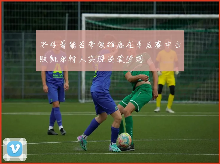 字母哥能否带领雄鹿在季后赛中击败凯尔特人实现逆袭梦想