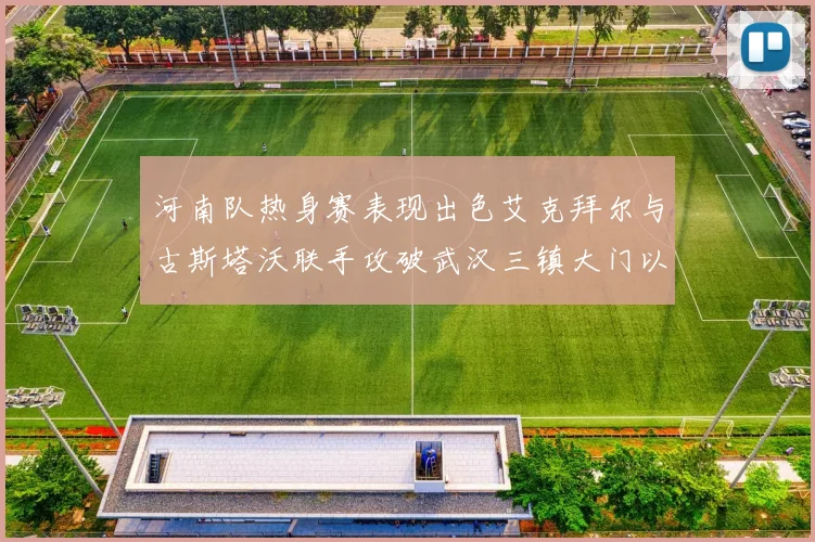 河南队热身赛表现出色艾克拜尔与古斯塔沃联手攻破武汉三镇大门以2-0获胜
