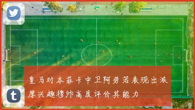 皇马对本菲卡中卫阿劳若表现出浓厚兴趣穆帅高度评价其能力