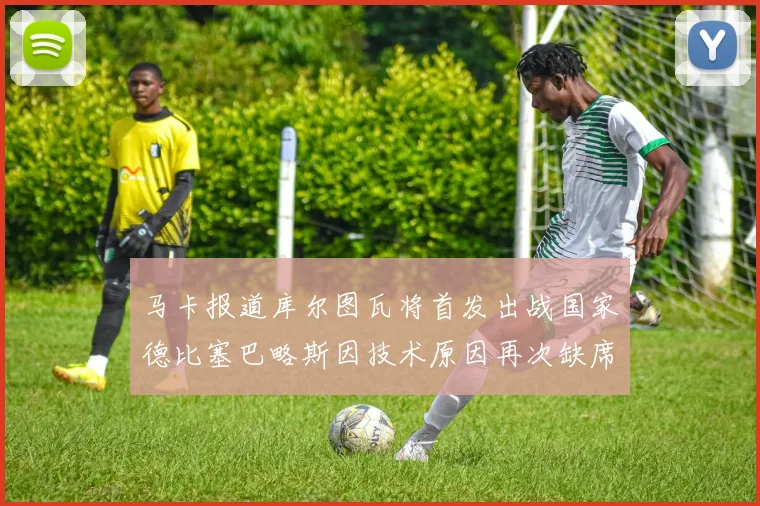 马卡报道库尔图瓦将首发出战国家德比塞巴略斯因技术原因再次缺席