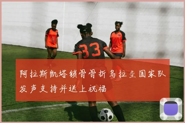 阿拉斯凯塔锁骨骨折乌拉圭国家队发声支持并送上祝福