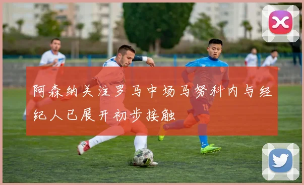阿森纳关注罗马中场马努科内与经纪人已展开初步接触