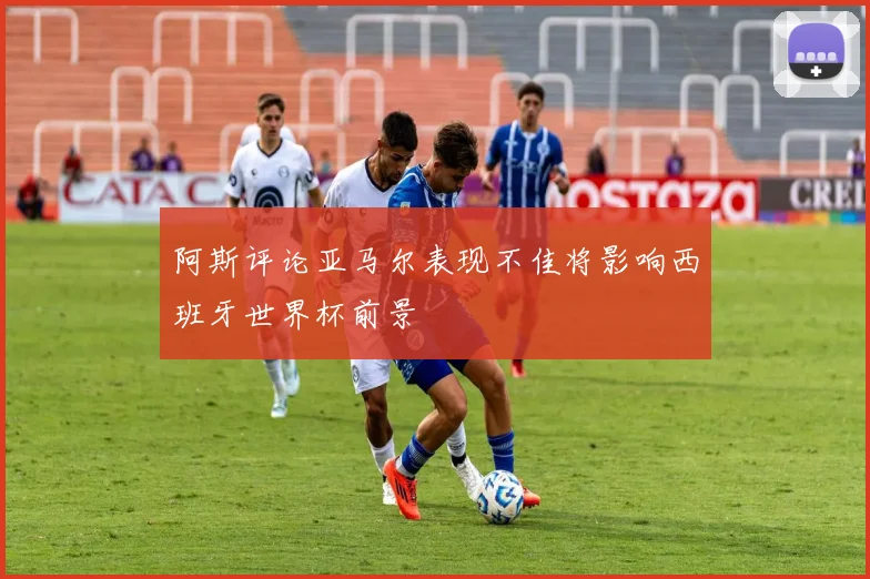 阿斯评论亚马尔表现不佳将影响西班牙世界杯前景