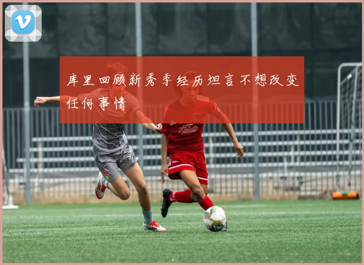 库里回顾新秀季经历坦言不想改变任何事情