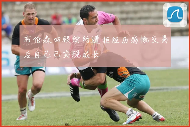布伦森回顾续约遭拒经历感慨交易后自己已实现成长