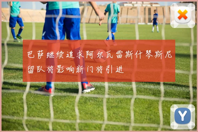 巴萨继续追求阿尔瓦雷斯什琴斯尼留队将影响新门将引进